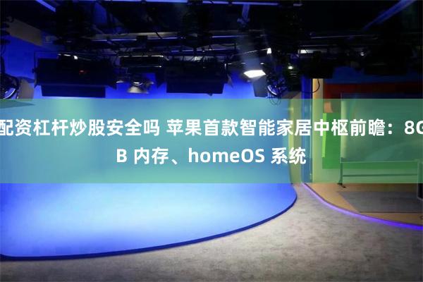 配资杠杆炒股安全吗 苹果首款智能家居中枢前瞻：8GB 内存、homeOS 系统