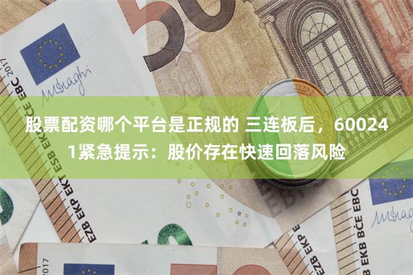 股票配资哪个平台是正规的 三连板后,600241紧急提示:股价存在快速回落风险
