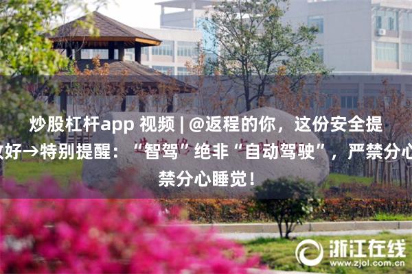 炒股杠杆app 视频 | @返程的你，这份安全提示请收好→特别提醒：“智驾”绝非“自动驾驶”，严禁分心睡觉！