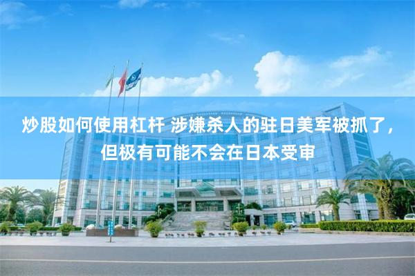 炒股如何使用杠杆 涉嫌杀人的驻日美军被抓了，但极有可能不会在日本受审