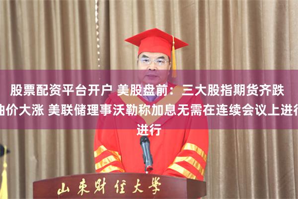 股票配资平台开户 美股盘前：三大股指期货齐跌 油价大涨 美联储理事沃勒称加息无需在连续会议上进行