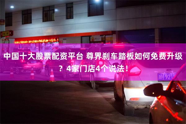 中国十大股票配资平台 尊界刹车踏板如何免费升级？4家门店4个说法！