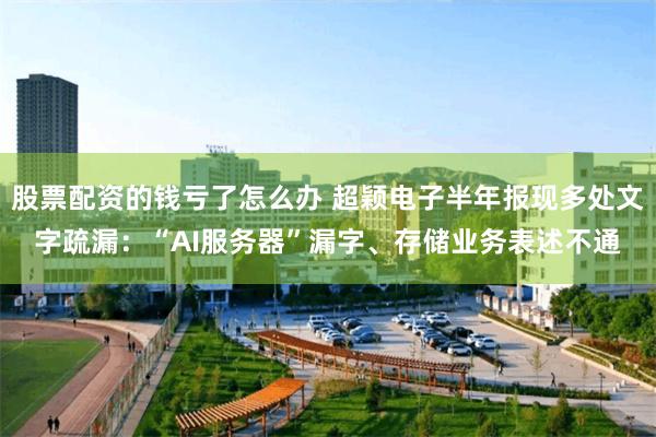 股票配资的钱亏了怎么办 超颖电子半年报现多处文字疏漏：“AI服务器”漏字、存储业务表述不通