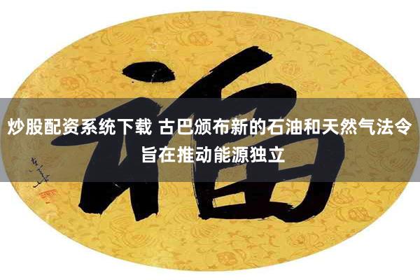 炒股配资系统下载 古巴颁布新的石油和天然气法令 旨在推动能源独立