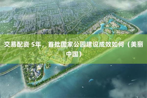 交易配资 5年，首批国家公园建设成效如何（美丽中国）