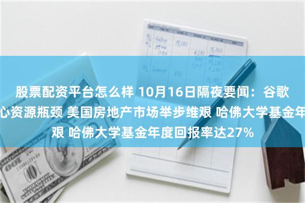 股票配资平台怎么样 10月16日隔夜要闻:谷歌突破量子计算核心资源瓶颈 美国房地产市场举步维艰 哈佛大学基金年度回报率达27%