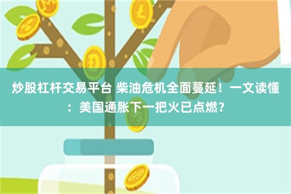 炒股杠杆交易平台 柴油危机全面蔓延！一文读懂：美国通胀下一把火已点燃？