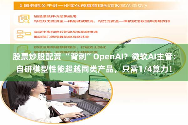 股票炒股配资 “背刺”OpenAI？微软AI主管：自研模型性能超越同类产品，只需1/4算力！