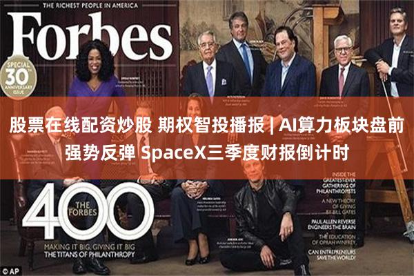 股票在线配资炒股 期权智投播报 | AI算力板块盘前强势反弹 SpaceX三季度财报倒计时