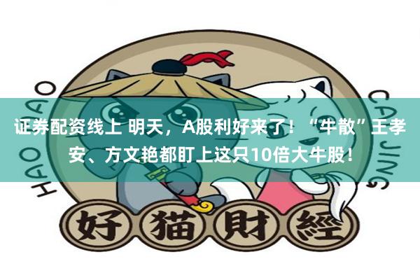 证券配资线上 明天，A股利好来了！“牛散”王孝安、方文艳都盯上这只10倍大牛股！