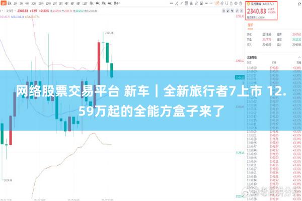 网络股票交易平台 新车|全新旅行者7上市 12.59万起的全能方盒子来了