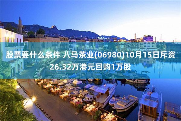 股票要什么条件 八马茶业(06980)10月15日斥资26.32万港元回购1万股
