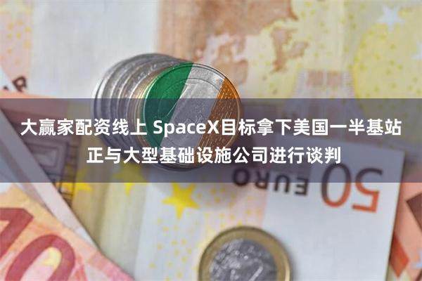 大赢家配资线上 SpaceX目标拿下美国一半基站 正与大型基础设施公司进行谈判