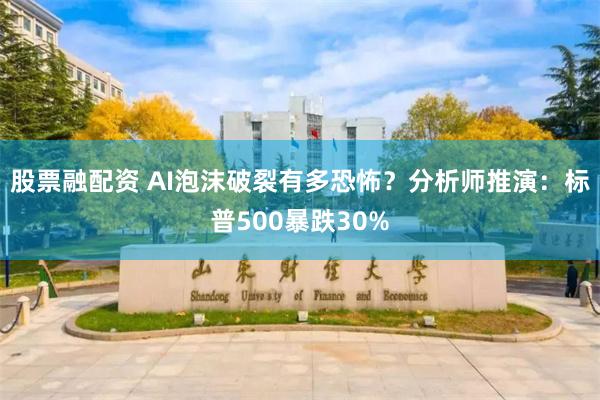股票融配资 AI泡沫破裂有多恐怖？分析师推演：标普500暴跌30%
