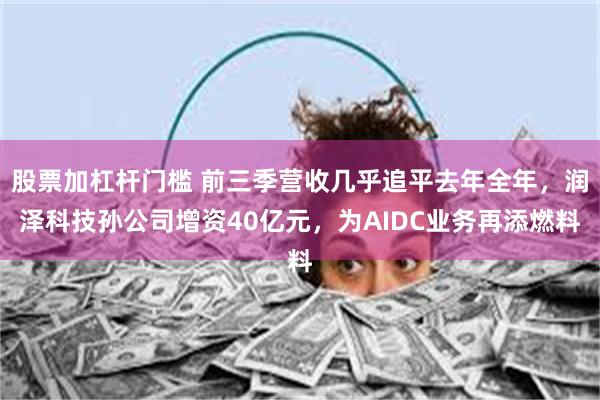 股票加杠杆门槛 前三季营收几乎追平去年全年，润泽科技孙公司增资40亿元，为AIDC业务再添燃料