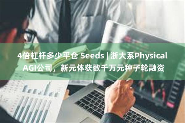 4倍杠杆多少平仓 Seeds | 浙大系Physical AGI公司,新元体获数千万元种子轮融资