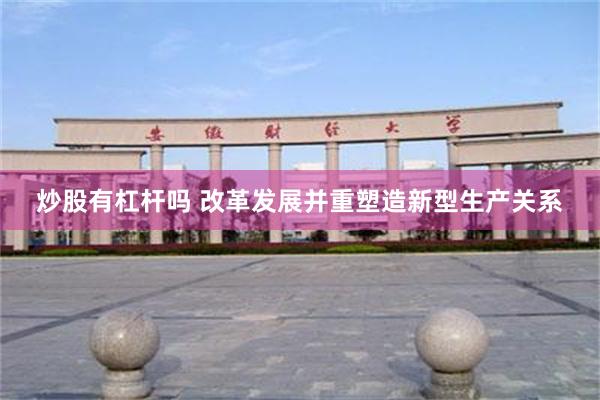 炒股有杠杆吗 改革发展并重塑造新型生产关系