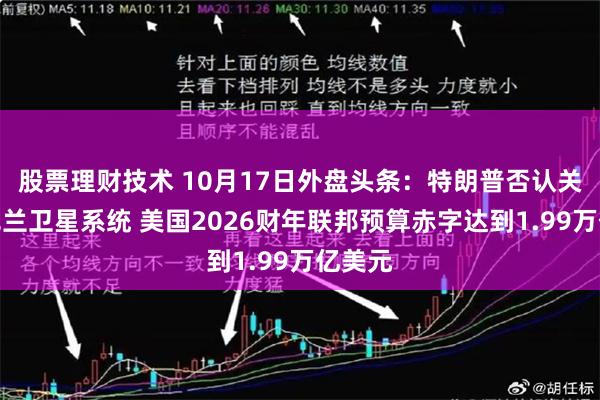 股票理财技术 10月17日外盘头条：特朗普否认关停乌克兰卫星系统 美国2026财年联邦预算赤字达到1.99万亿美元
