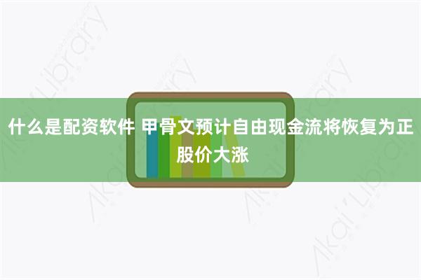 什么是配资软件 甲骨文预计自由现金流将恢复为正 股价大涨