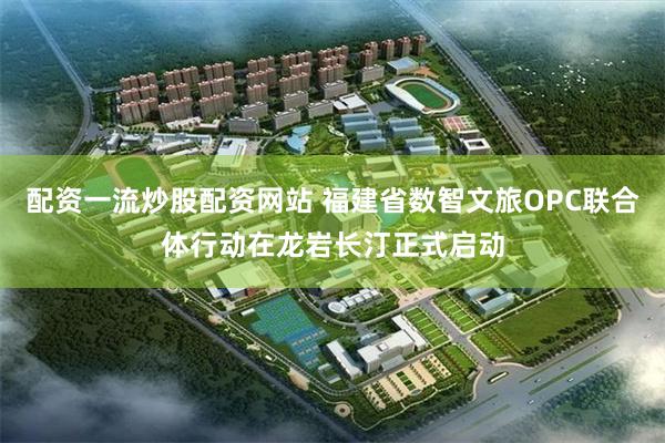 配资一流炒股配资网站 福建省数智文旅OPC联合体行动在龙岩长汀正式启动