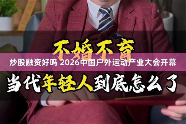 炒股融资好吗 2026中国户外运动产业大会开幕